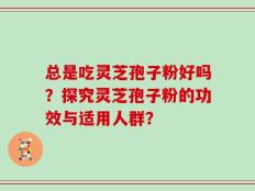 总是吃灵芝孢子粉好吗？探究灵芝孢子粉的功效与适用人群？