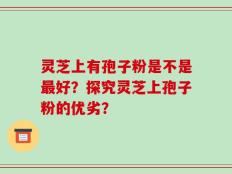 灵芝上有孢子粉是不是最好？探究灵芝上孢子粉的优劣？