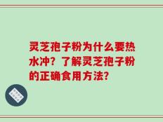 灵芝孢子粉为什么要热水冲？了解灵芝孢子粉的正确食用方法？
