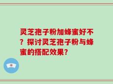 灵芝孢子粉加蜂蜜好不？探讨灵芝孢子粉与蜂蜜的搭配效果？