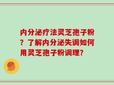 内分泌疗法灵芝孢子粉？了解内分泌失调如何用灵芝孢子粉调理？