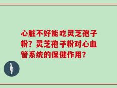 心脏不好能吃灵芝孢子粉？灵芝孢子粉对心血管系统的保健作用？