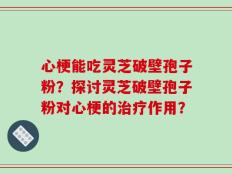 心梗能吃灵芝破壁孢子粉？探讨灵芝破壁孢子粉对心梗的治疗作用？