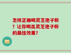 怎样正确喝灵芝孢子粉？让你喝出灵芝孢子粉的最佳效果？