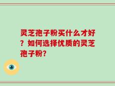 灵芝孢子粉买什么才好？如何选择优质的灵芝孢子粉？