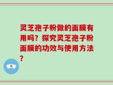 灵芝孢子粉做的面膜有用吗？探究灵芝孢子粉面膜的功效与使用方法？