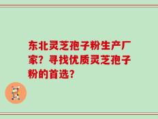 东北灵芝孢子粉生产厂家？寻找优质灵芝孢子粉的首选？