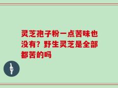 灵芝孢子粉一点苦味也没有？野生灵芝是全部都苦的吗