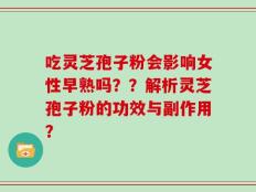 吃灵芝孢子粉会影响女性早熟吗？？解析灵芝孢子粉的功效与副作用？