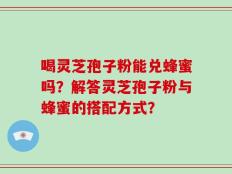 喝灵芝孢子粉能兑蜂蜜吗？解答灵芝孢子粉与蜂蜜的搭配方式？