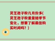 灵芝孢子粉几月份多(灵芝孢子粉重量随季节变化，想要了解最佳购买时间吗？)
