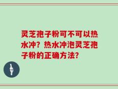 灵芝孢子粉可不可以热水冲？热水冲泡灵芝孢子粉的正确方法？