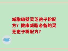 减脂破壁灵芝孢子粉配方？健康减脂必备的灵芝孢子粉配方？