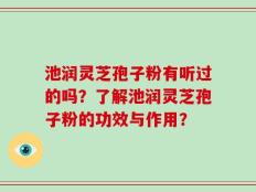 池润灵芝孢子粉有听过的吗？了解池润灵芝孢子粉的功效与作用？