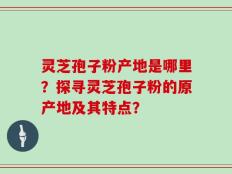 灵芝孢子粉产地是哪里？探寻灵芝孢子粉的原产地及其特点？