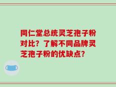 同仁堂总统灵芝孢子粉对比？了解不同品牌灵芝孢子粉的优缺点？