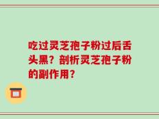 吃过灵芝孢子粉过后舌头黑？剖析灵芝孢子粉的副作用？