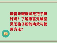 康富元破壁灵芝孢子粉好吗？了解康富元破壁灵芝孢子粉的功效与使用方法？