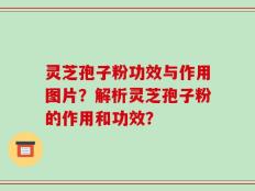 灵芝孢子粉功效与作用图片？解析灵芝孢子粉的作用和功效？