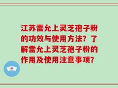 江苏雷允上灵芝孢子粉的功效与使用方法？了解雷允上灵芝孢子粉的作用及使用注意事项？