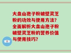 大盘山孢子粉破壁灵芝粉的功效与使用方法？全面解析大盘山孢子粉破壁灵芝粉的营养价值与使用技巧？