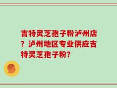 吉特灵芝孢子粉泸州店？泸州地区专业供应吉特灵芝孢子粉？