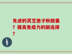先进的灵芝孢子粉胶囊？提高免疫力的新选择？