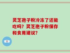 灵芝孢子粉冷冻了还能吃吗？灵芝孢子粉保存和食用建议？