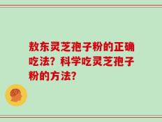 敖东灵芝孢子粉的正确吃法？科学吃灵芝孢子粉的方法？