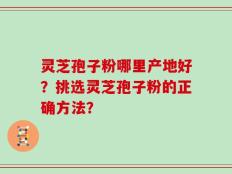 灵芝孢子粉哪里产地好？挑选灵芝孢子粉的正确方法？