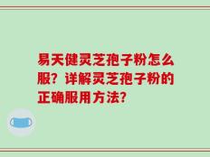 易天健灵芝孢子粉怎么服？详解灵芝孢子粉的正确服用方法？