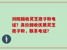 浏阳回收灵芝孢子粉电话？高价回收优质灵芝孢子粉，联系电话？