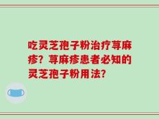 吃灵芝孢子粉治疗荨麻疹？荨麻疹患者必知的灵芝孢子粉用法？