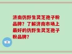 济南仿野生灵芝孢子粉品牌？了解济南市场上最好的仿野生灵芝孢子粉品牌？
