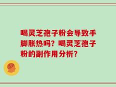 喝灵芝孢子粉会导致手脚胀热吗？喝灵芝孢子粉的副作用分析？
