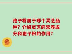 孢子粉属于哪个灵芝品种？介绍灵芝的营养成分和孢子粉的作用？