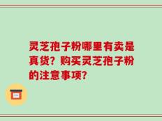 灵芝孢子粉哪里有卖是真货？购买灵芝孢子粉的注意事项？