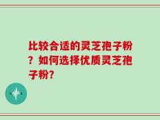 比较合适的灵芝孢子粉？如何选择优质灵芝孢子粉？