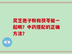 灵芝孢子粉和茯苓能一起喝？中药搭配的正确方法？