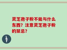 灵芝孢子粉不能与什么东西？注意灵芝孢子粉的禁忌？