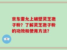 京东雷允上破壁灵芝孢子粉？了解灵芝孢子粉的功效和使用方法？