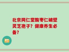 北京同仁堂酸枣仁破壁灵芝孢子？健康养生必备？