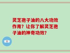 灵芝孢子油的八大功效作用？让你了解灵芝孢子油的神奇功效？