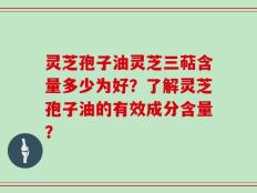 灵芝孢子油灵芝三萜含量多少为好？了解灵芝孢子油的有效成分含量？