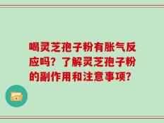 喝灵芝孢子粉有胀气反应吗？了解灵芝孢子粉的副作用和注意事项？