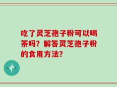 吃了灵芝孢子粉可以喝茶吗？解答灵芝孢子粉的食用方法？
