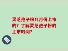 灵芝孢子粉几月份上市的？了解灵芝孢子粉的上市时间？