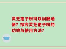灵芝孢子粉可以润肠通便？探究灵芝孢子粉的功效与使用方法？
