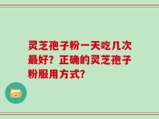 灵芝孢子粉一天吃几次最好？正确的灵芝孢子粉服用方式？