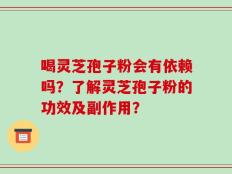 喝灵芝孢子粉会有依赖吗？了解灵芝孢子粉的功效及副作用？